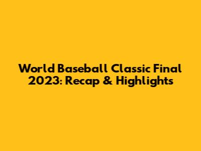 World Baseball Classic Final 2023: Recap & Highlights