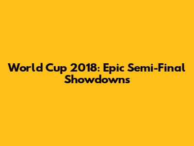 World Cup 2018: Epic Semi-Final Showdowns