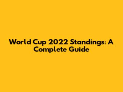 World Cup 2022 Standings: A Complete Guide