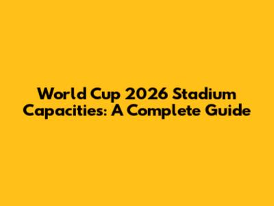 World Cup 2026 Stadium Capacities: A Complete Guide