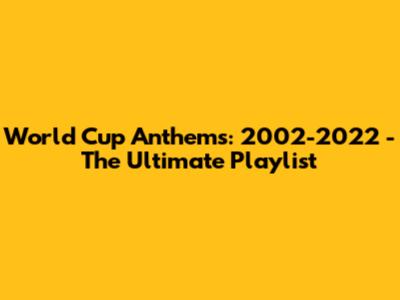 World Cup Anthems: 2002-2022 - The Ultimate Playlist