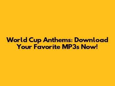 World Cup Anthems: Download Your Favorite MP3s Now!