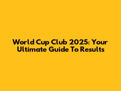 World Cup Club 2025: Your Ultimate Guide To Results
