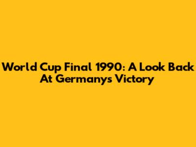 World Cup Final 1990: A Look Back At Germany's Victory
