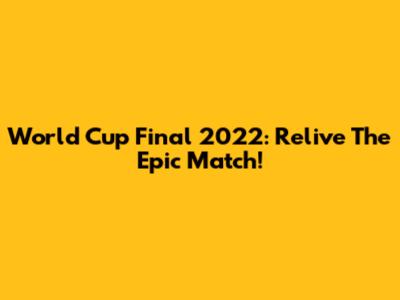 World Cup Final 2022: Relive The Epic Match!