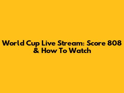 World Cup Live Stream: Score 808 & How To Watch