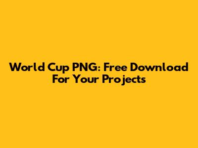 World Cup PNG: Free Download For Your Projects
