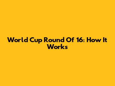 World Cup Round Of 16: How It Works