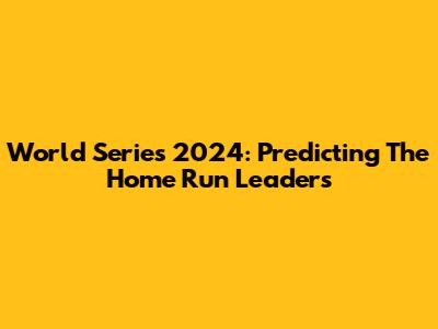 World Series 2024: Predicting The Home Run Leaders