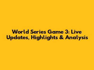 World Series Game 3: Live Updates, Highlights & Analysis