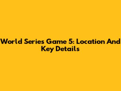 World Series Game 5: Location And Key Details