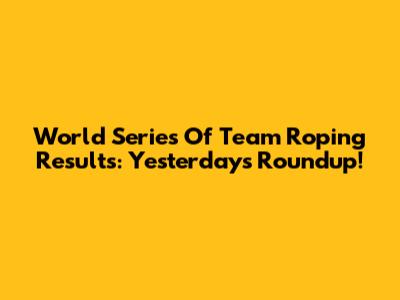 World Series Of Team Roping Results: Yesterday's Roundup!