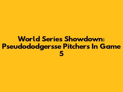 World Series Showdown: Pseudododgersse Pitchers In Game 5