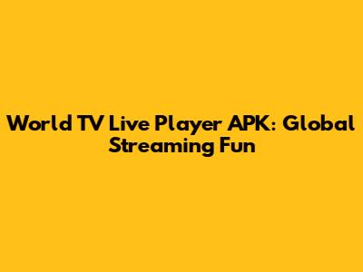 World TV Live Player APK: Global Streaming Fun