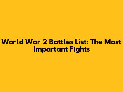World War 2 Battles List: The Most Important Fights