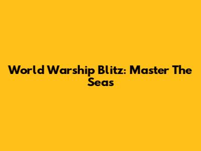 World Warship Blitz: Master The Seas