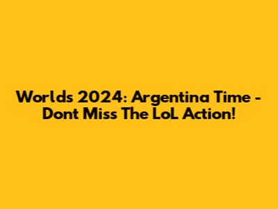 Worlds 2024: Argentina Time - Don't Miss The LoL Action!
