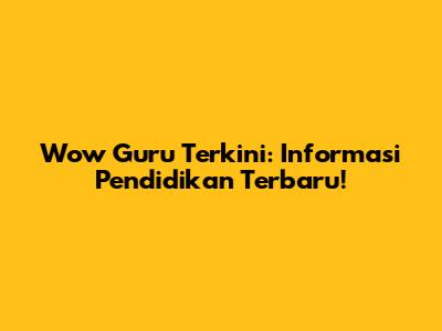 Wow Guru Terkini: Informasi Pendidikan Terbaru!