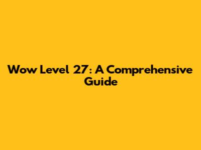 Wow Level 27: A Comprehensive Guide