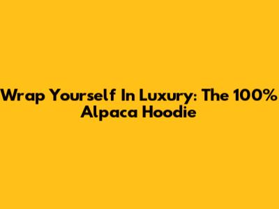 Wrap Yourself In Luxury: The 100% Alpaca Hoodie