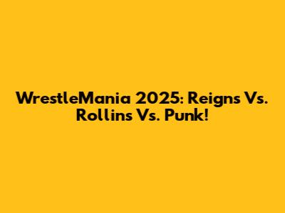 WrestleMania 2025: Reigns Vs. Rollins Vs. Punk!