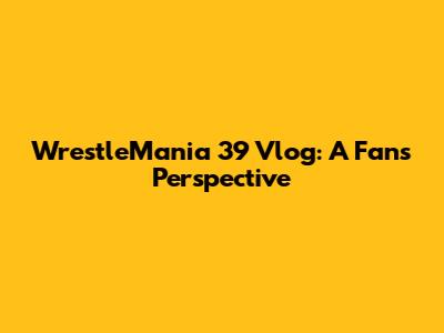 WrestleMania 39 Vlog: A Fan's Perspective