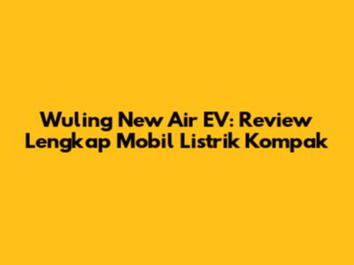Wuling New Air EV: Review Lengkap Mobil Listrik Kompak