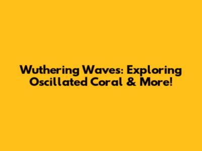 Wuthering Waves: Exploring Oscillated Coral & More!