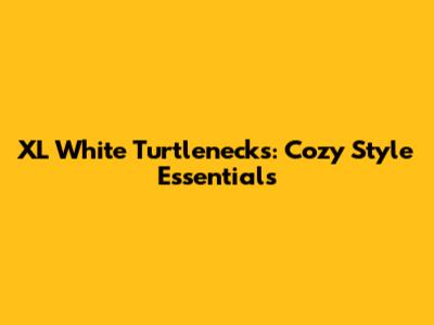 XL White Turtlenecks: Cozy Style Essentials