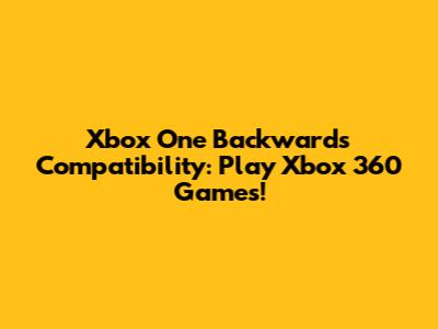 Xbox One Backwards Compatibility: Play Xbox 360 Games!