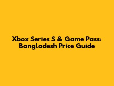 Xbox Series S & Game Pass: Bangladesh Price Guide