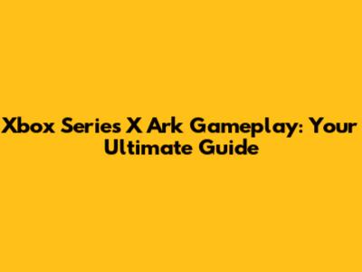 Xbox Series X Ark Gameplay: Your Ultimate Guide