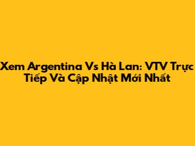 Xem Argentina Vs Hà Lan: VTV Trực Tiếp Và Cập Nhật Mới Nhất