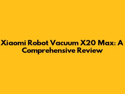 Xiaomi Robot Vacuum X20 Max: A Comprehensive Review