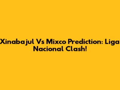 Xinabajul Vs Mixco Prediction: Liga Nacional Clash!
