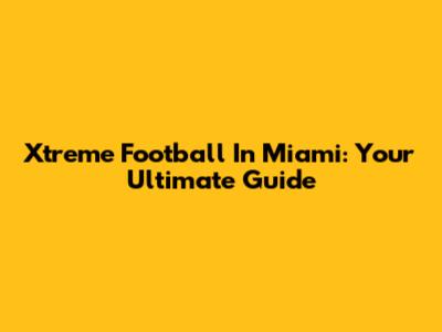 Xtreme Football In Miami: Your Ultimate Guide