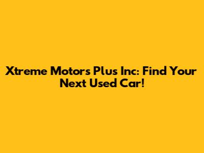 Xtreme Motors Plus Inc: Find Your Next Used Car!