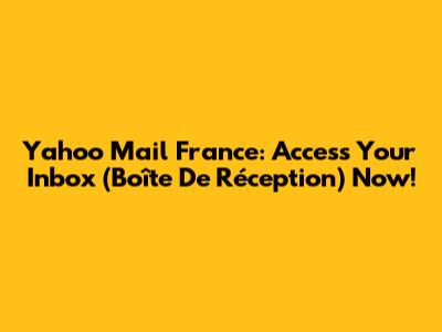 Yahoo Mail France: Access Your Inbox (Boîte De Réception) Now!