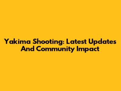 Yakima Shooting: Latest Updates And Community Impact