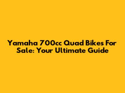 Yamaha 700cc Quad Bikes For Sale: Your Ultimate Guide