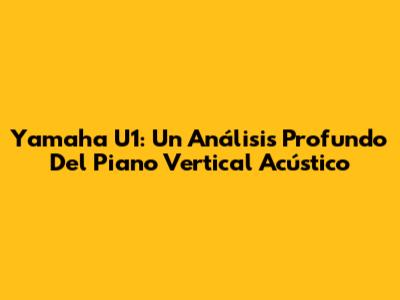 Yamaha U1: Un Análisis Profundo Del Piano Vertical Acústico