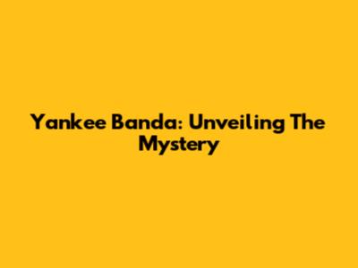 Yankee Banda: Unveiling The Mystery