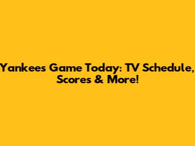 Yankees Game Today: TV Schedule, Scores & More!
