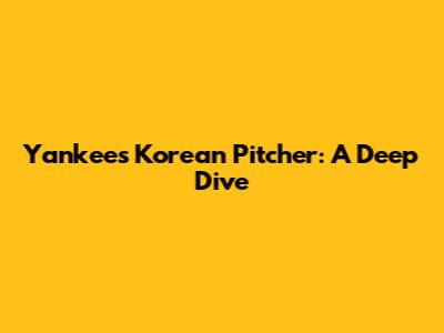 Yankees Korean Pitcher: A Deep Dive