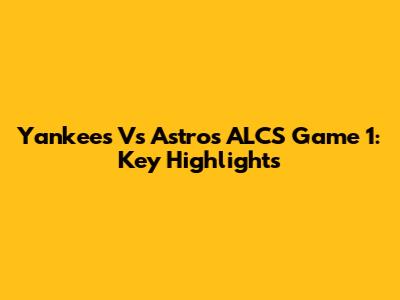 Yankees Vs Astros ALCS Game 1: Key Highlights