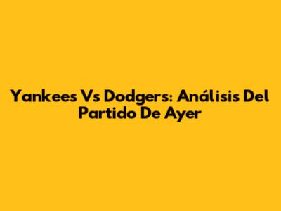 Yankees Vs Dodgers: Análisis Del Partido De Ayer