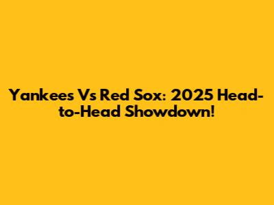 Yankees Vs Red Sox: 2025 Head-to-Head Showdown!
