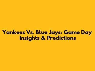 Yankees Vs. Blue Jays: Game Day Insights & Predictions