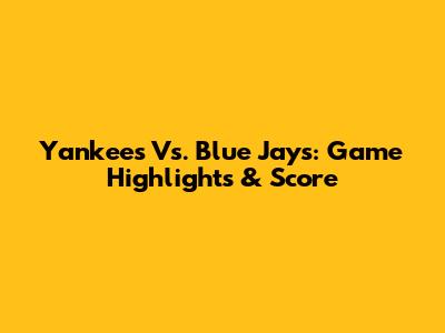 Yankees Vs. Blue Jays: Game Highlights & Score
