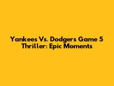 Yankees Vs. Dodgers Game 5 Thriller: Epic Moments